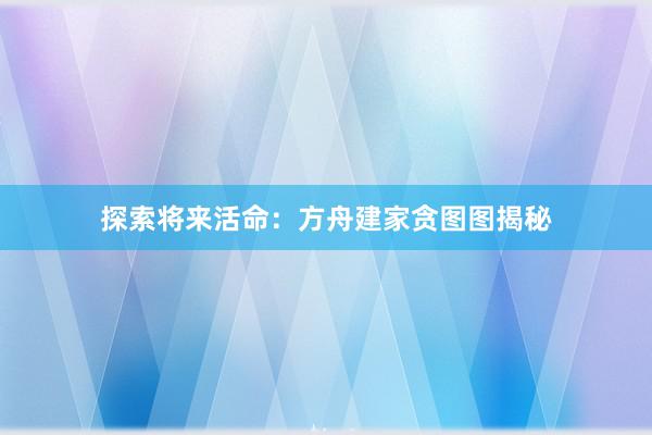 探索将来活命：方舟建家贪图图揭秘