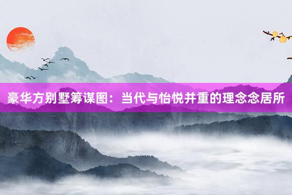 豪华方别墅筹谋图：当代与怡悦并重的理念念居所