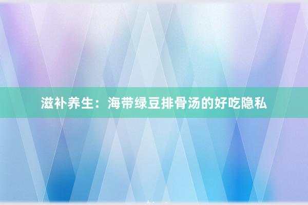 滋补养生：海带绿豆排骨汤的好吃隐私