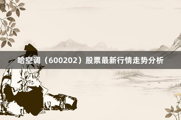 哈空调（600202）股票最新行情走势分析